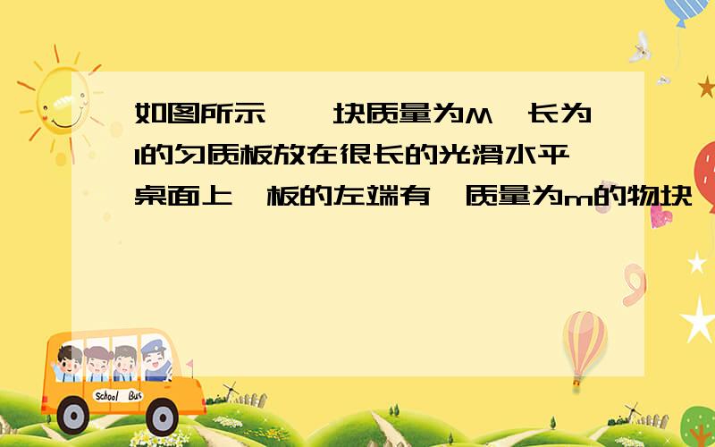 如图所示,一块质量为M、长为l的匀质板放在很长的光滑水平桌面上,板的左端有一质量为m的物块,物块上连接