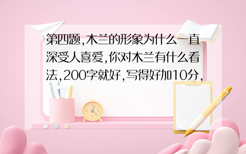 第四题,木兰的形象为什么一直深受人喜爱,你对木兰有什么看法,200字就好,写得好加10分,