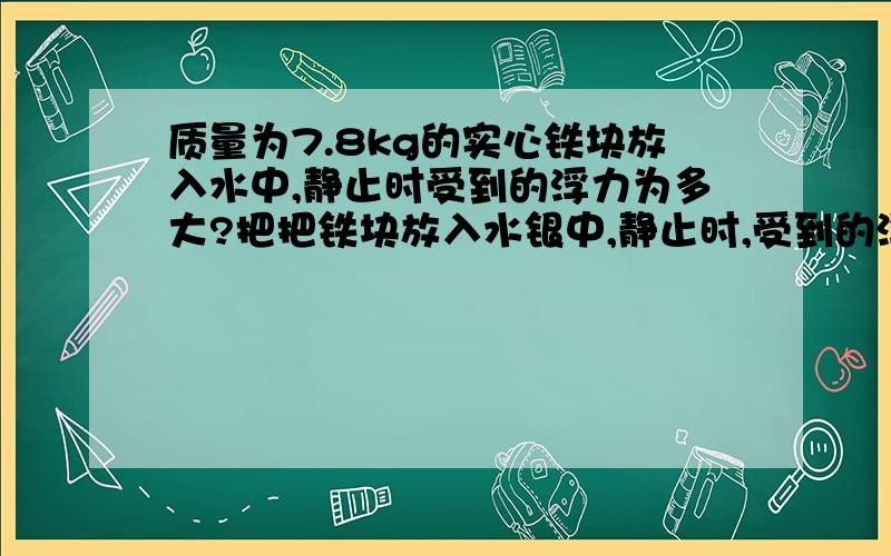 质量为7.8kg的实心铁块放入水中,静止时受到的浮力为多大?把把铁块放入水银中,静止时,受到的浮力为多大?（g取10N/