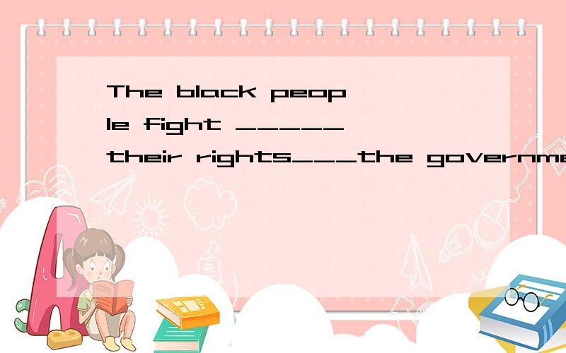 The black people fight _____their rights___the government 怎样