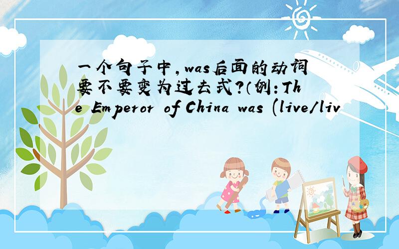 一个句子中,was后面的动词要不要变为过去式?（例：The Emperor of China was (live/liv