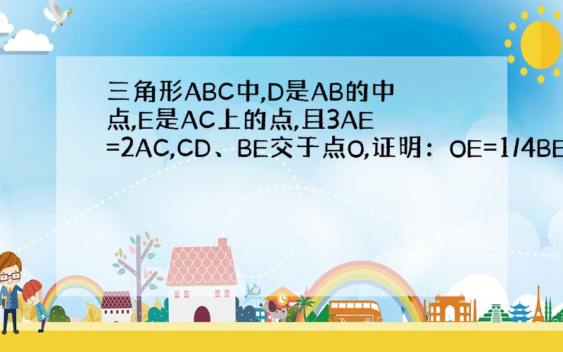 三角形ABC中,D是AB的中点,E是AC上的点,且3AE=2AC,CD、BE交于点O,证明：OE=1/4BE