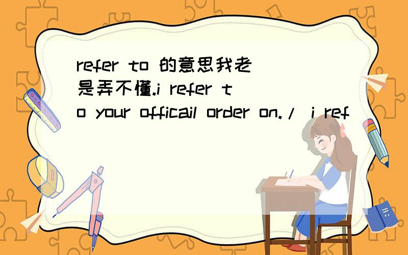 refer to 的意思我老是弄不懂.i refer to your officail order on./ i ref