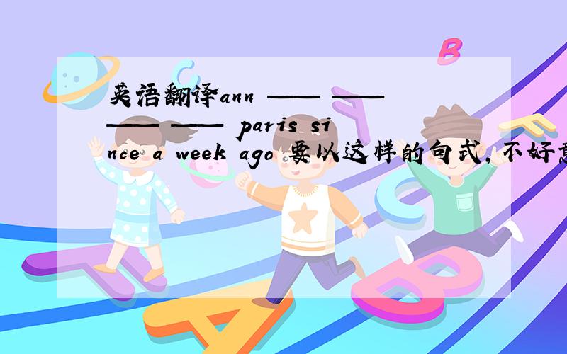 英语翻译ann —— —— —— —— paris since a week ago 要以这样的句式，不好意思