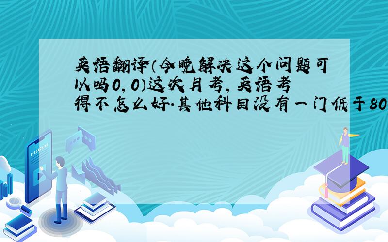 英语翻译（今晚解决这个问题可以吗0,0）这次月考,英语考得不怎么好.其他科目没有一门低于80分,英语却只有72.主要来说