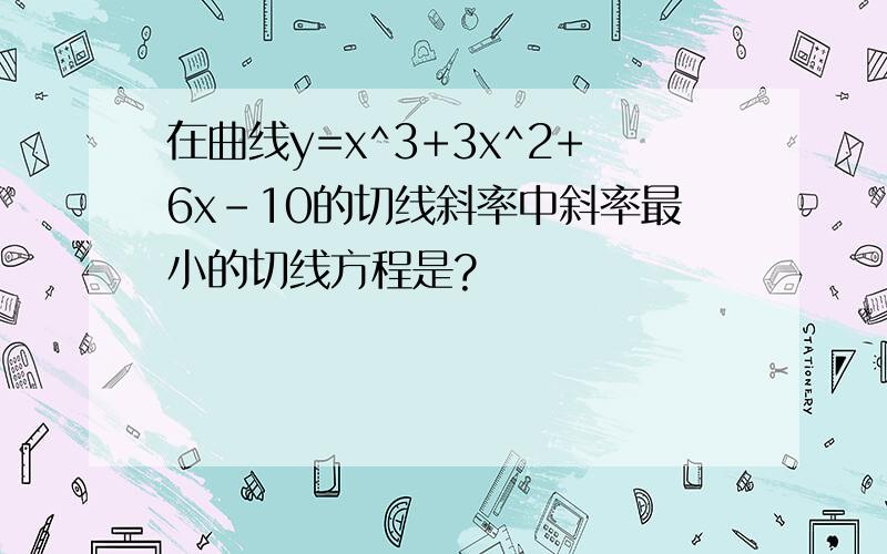 在曲线y=x^3+3x^2+6x-10的切线斜率中斜率最小的切线方程是?