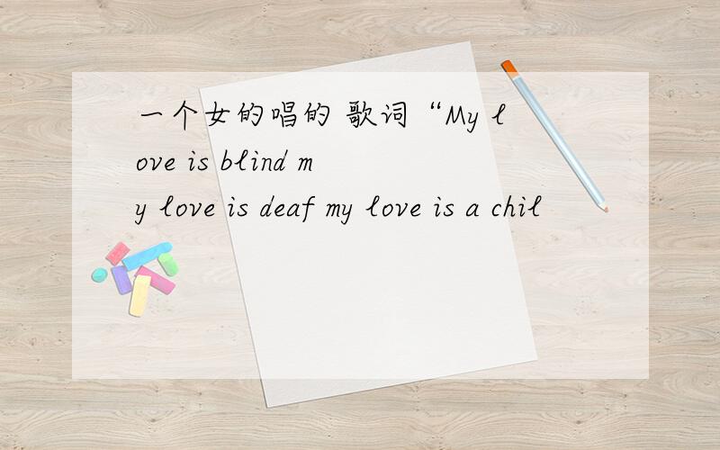 一个女的唱的 歌词“My love is blind my love is deaf my love is a chil