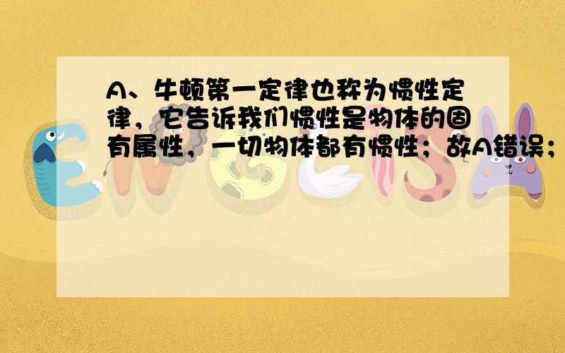 A、牛顿第一定律也称为惯性定律，它告诉我们惯性是物体的固有属性，一切物体都有惯性；故A错误；B、牛顿第二定律指