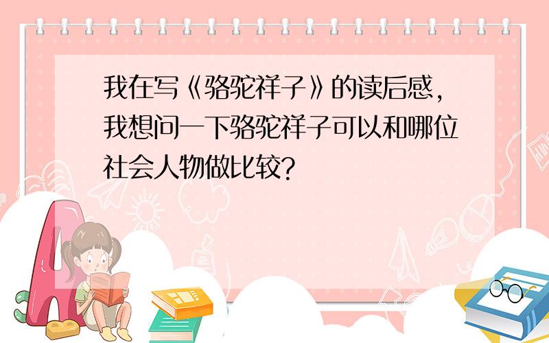 我在写《骆驼祥子》的读后感,我想问一下骆驼祥子可以和哪位社会人物做比较?