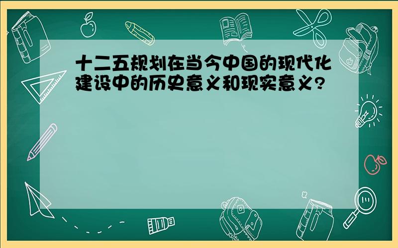 十二五规划在当今中国的现代化建设中的历史意义和现实意义?