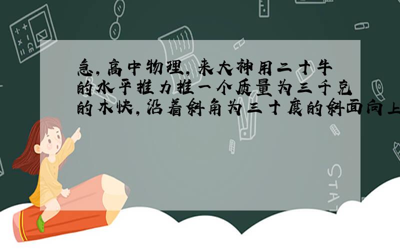 急,高中物理,来大神用二十牛的水平推力推一个质量为三千克的木快,沿着斜角为三十度的斜面向上移动一米,在这一过程中.求水平