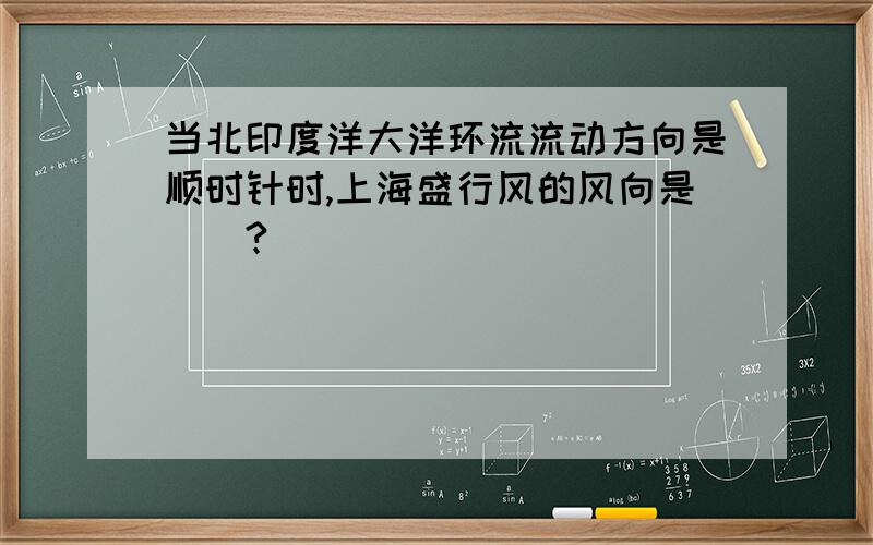 当北印度洋大洋环流流动方向是顺时针时,上海盛行风的风向是（）?