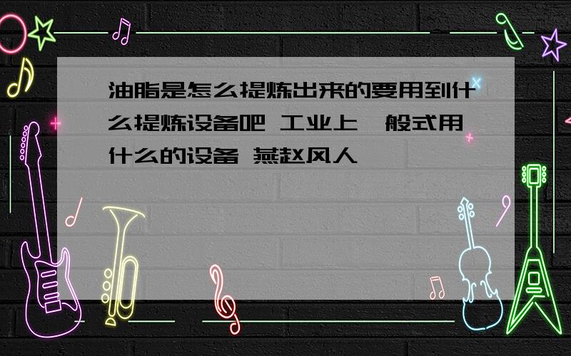 油脂是怎么提炼出来的要用到什么提炼设备吧 工业上一般式用什么的设备 燕赵风人,