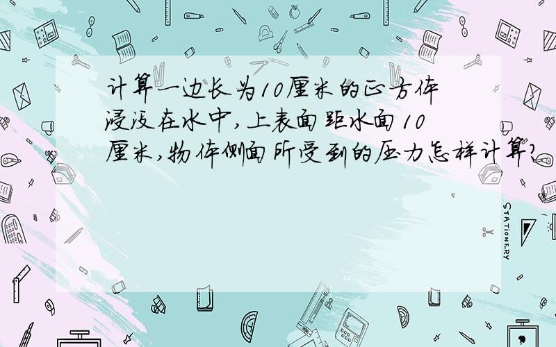 计算一边长为10厘米的正方体浸没在水中,上表面距水面10厘米,物体侧面所受到的压力怎样计算?