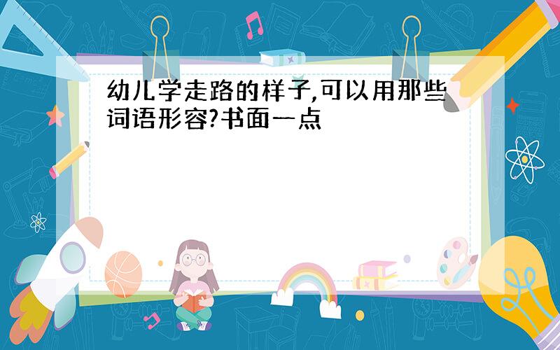 幼儿学走路的样子,可以用那些词语形容?书面一点