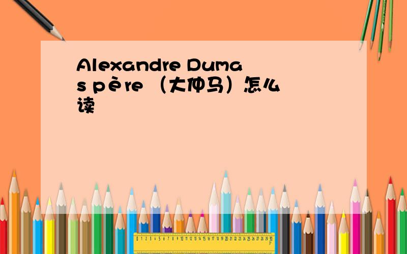 Alexandre Dumas père （大仲马）怎么读