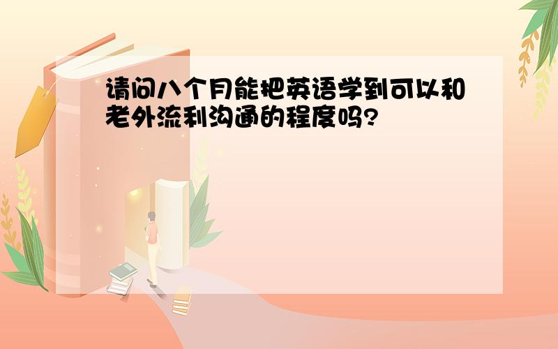 请问八个月能把英语学到可以和老外流利沟通的程度吗?