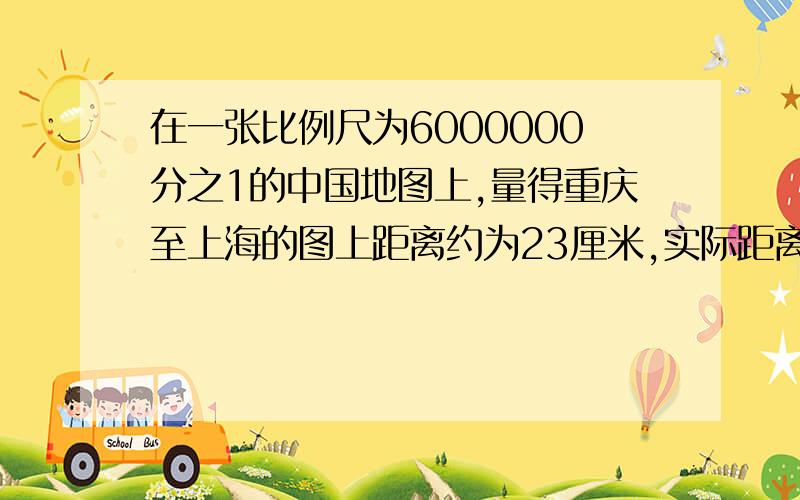 在一张比例尺为6000000分之1的中国地图上,量得重庆至上海的图上距离约为23厘米,实际距离约是（）千米