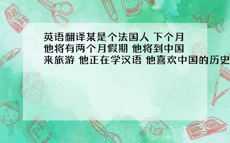 英语翻译某是个法国人 下个月他将有两个月假期 他将到中国来旅游 他正在学汉语 他喜欢中国的历史和文化 他打算和朋友一起来