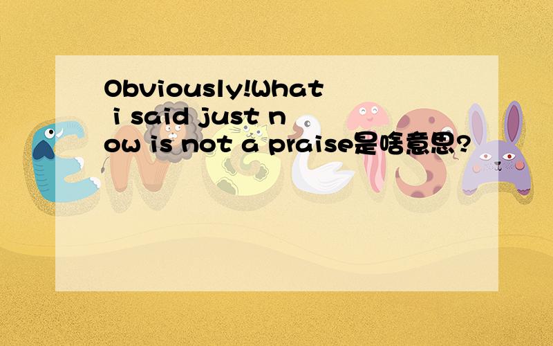 Obviously!What i said just now is not a praise是啥意思?