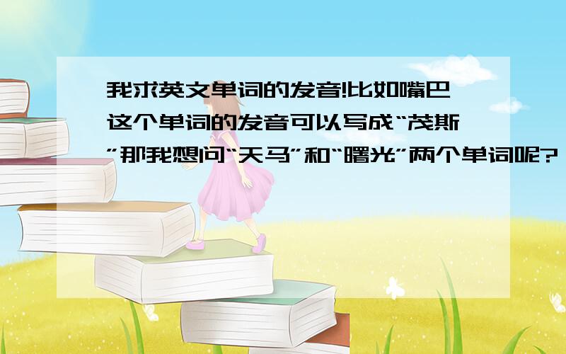 我求英文单词的发音!比如嘴巴这个单词的发音可以写成“茂斯”那我想问“天马”和“曙光”两个单词呢?