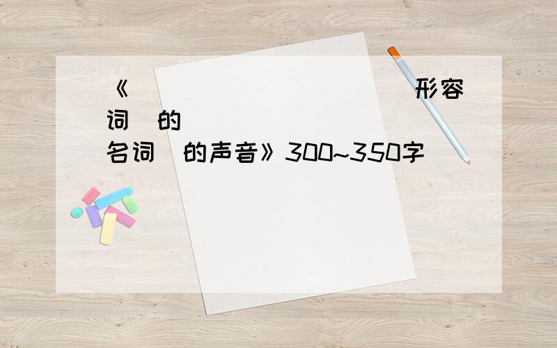 《__________(形容词)的__________(名词)的声音》300~350字