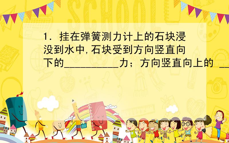 1．挂在弹簧测力计上的石块浸没到水中,石块受到方向竖直向下的__________力；方向竖直向上的 ________和_