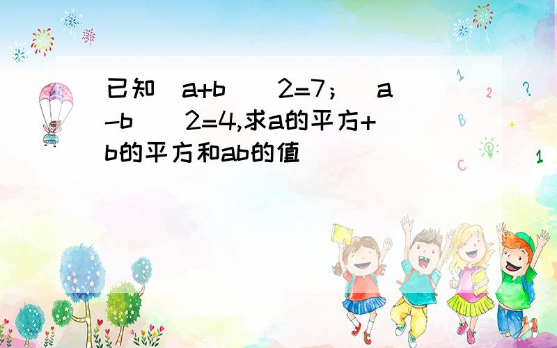 已知（a+b)^2=7；（a-b)^2=4,求a的平方+b的平方和ab的值