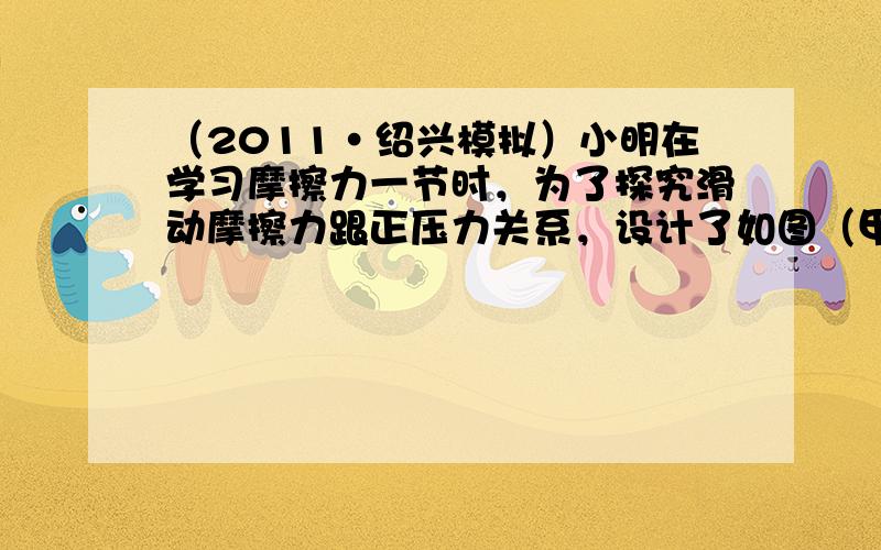 （2011•绍兴模拟）小明在学习摩擦力一节时，为了探究滑动摩擦力跟正压力关系，设计了如图（甲）实验装置．实验器材有：木块