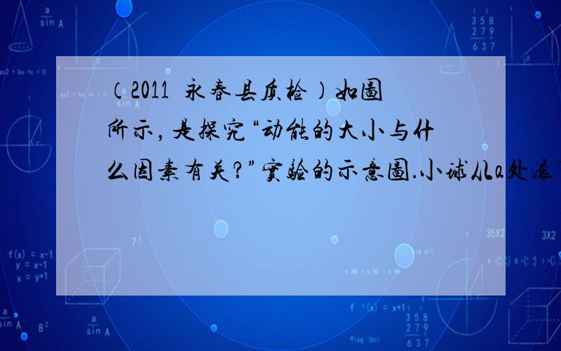 （2011•永春县质检）如图所示，是探究“动能的大小与什么因素有关？”实验的示意图．小球从a处滚下，在c处与小木块碰撞，