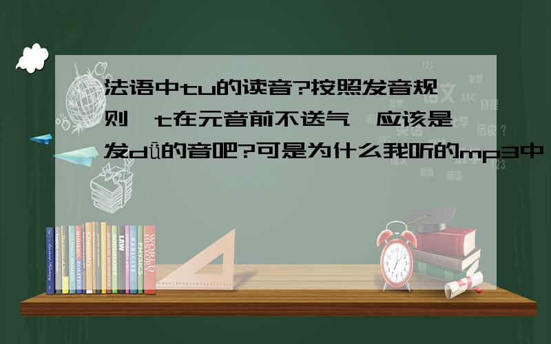 法语中tu的读音?按照发音规则,t在元音前不送气,应该是发dǖ的音吧?可是为什么我听的mp3中,tu的发音是tǖ呢?还是