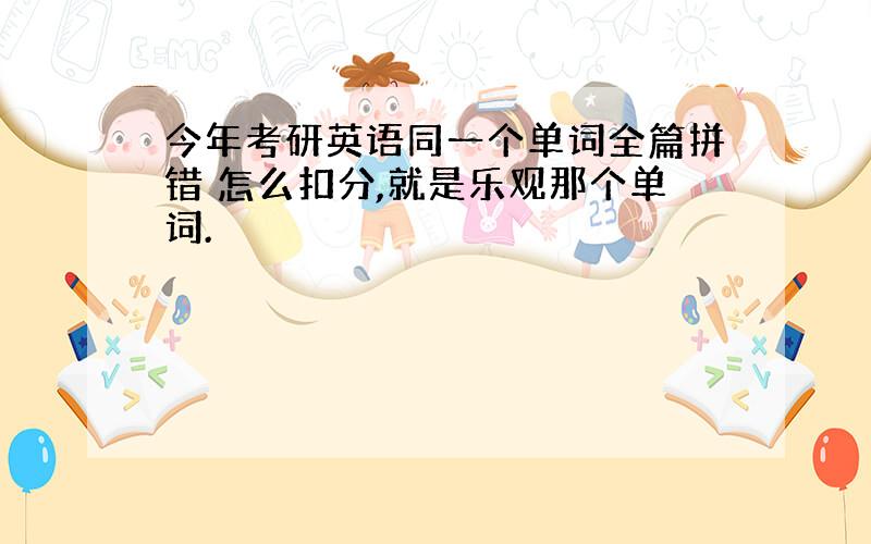 今年考研英语同一个单词全篇拼错 怎么扣分,就是乐观那个单词.