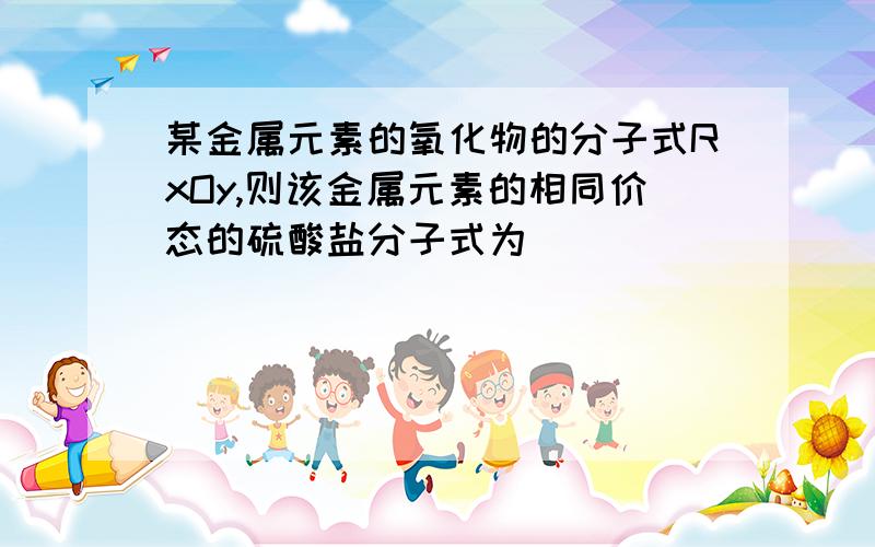 某金属元素的氧化物的分子式RxOy,则该金属元素的相同价态的硫酸盐分子式为