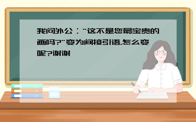 我问外公：“这不是您最宝贵的画吗?”变为间接引语.怎么变呢?谢谢