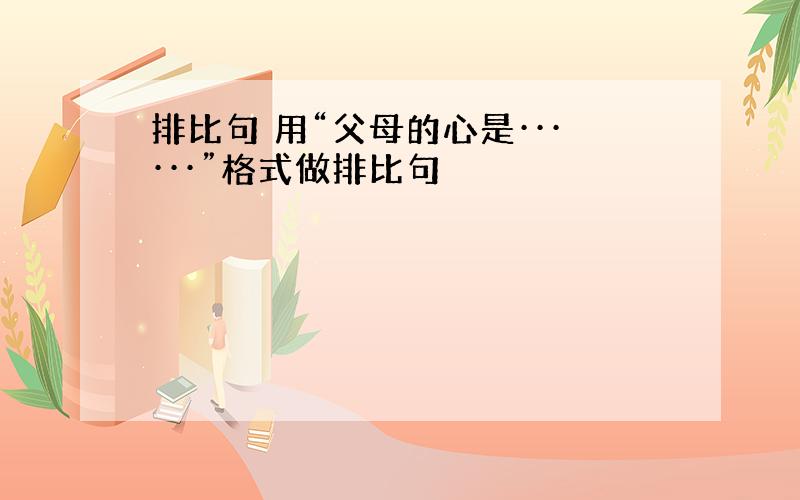 排比句 用“父母的心是······”格式做排比句