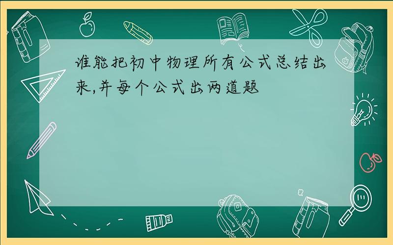 谁能把初中物理所有公式总结出来,并每个公式出两道题