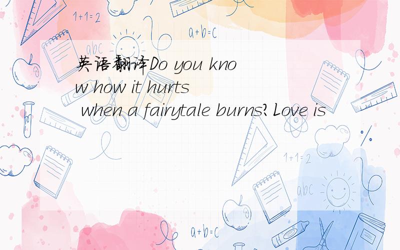 英语翻译Do you know how it hurts when a fairytale burns?Love is