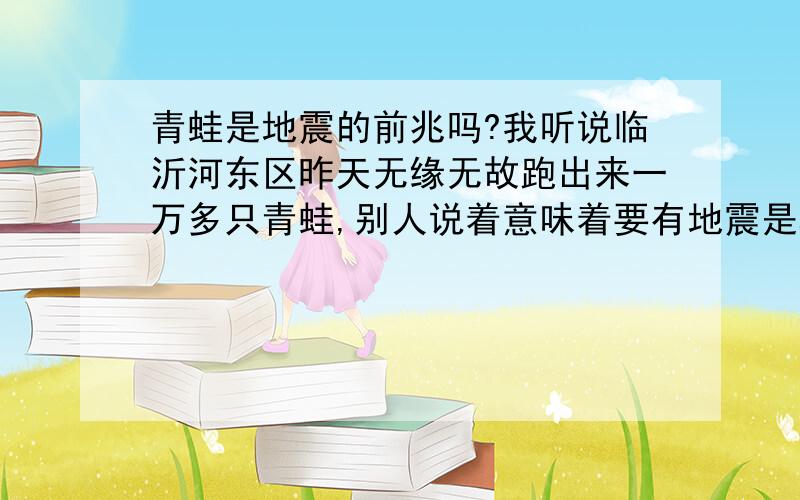 青蛙是地震的前兆吗?我听说临沂河东区昨天无缘无故跑出来一万多只青蛙,别人说着意味着要有地震是真的吗?