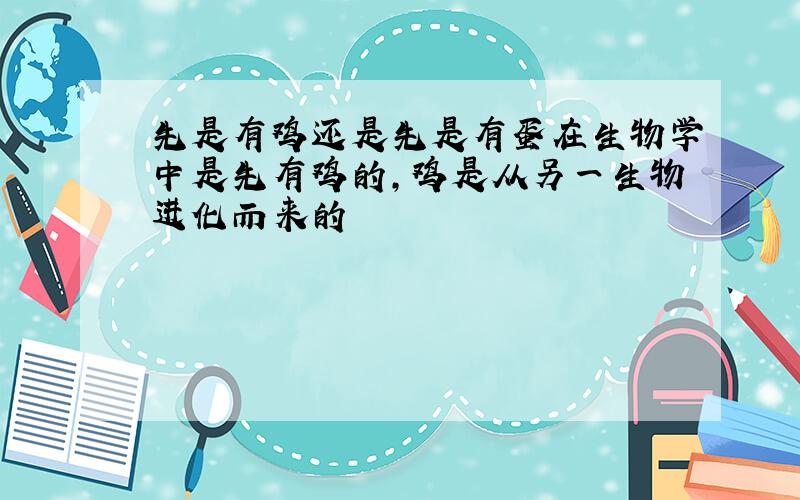 先是有鸡还是先是有蛋在生物学中是先有鸡的,鸡是从另一生物进化而来的