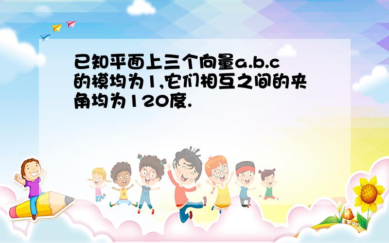 已知平面上三个向量a.b.c的模均为1,它们相互之间的夹角均为120度.