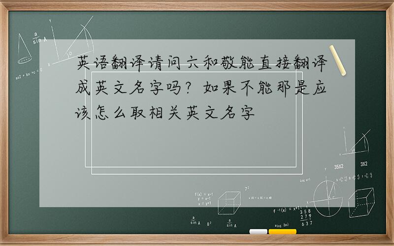 英语翻译请问六和敬能直接翻译成英文名字吗？如果不能那是应该怎么取相关英文名字