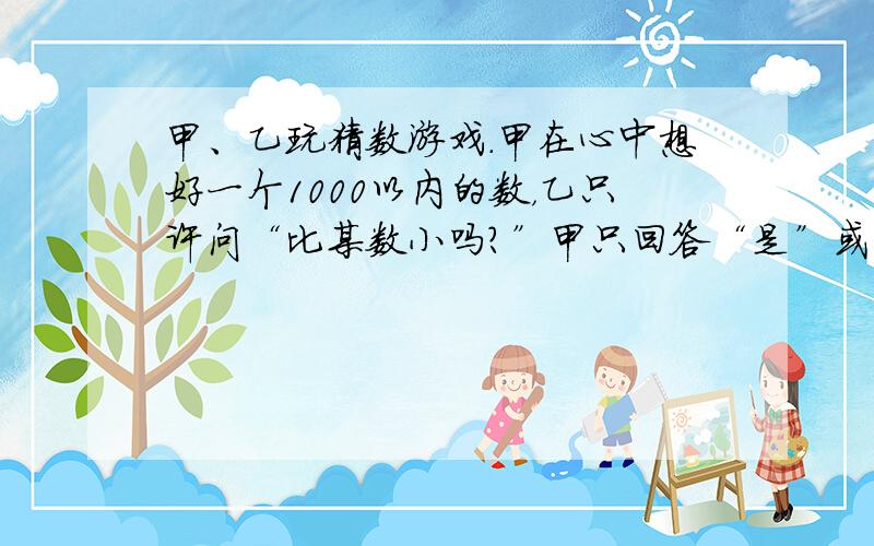 甲、乙玩猜数游戏．甲在心中想好一个1000以内的数，乙只许问“比某数小吗？”甲只回答“是”或“不是”．那么乙最多问几次就