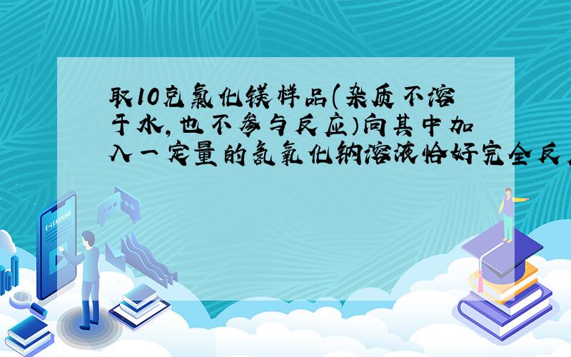 取10克氯化镁样品(杂质不溶于水,也不参与反应）向其中加入一定量的氢氧化钠溶液恰好完全反应,过滤得到117克质量分数为1