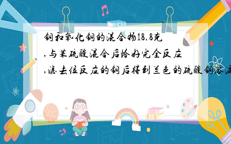 铜和氧化铜的混合物18.8克,与某硫酸混合后恰好完全反应,滤去位反应的铜后得到兰色的硫酸铜溶液259.2克,求：原硫酸溶