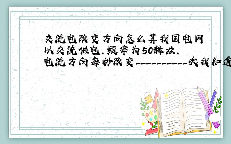 交流电改变方向怎么算我国电网以交流供电,频率为50赫兹,电流方向每秒改变__________次我知道答案是100但是怎么