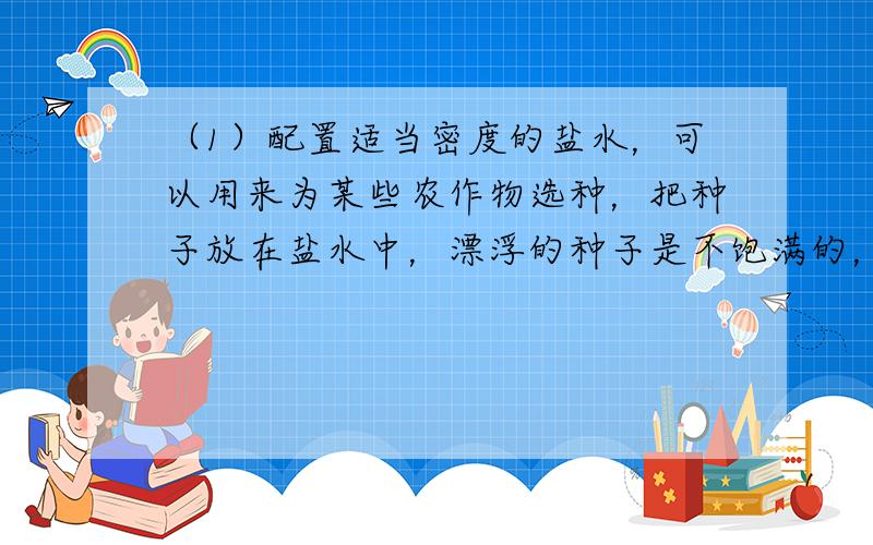 （1）配置适当密度的盐水，可以用来为某些农作物选种，把种子放在盐水中，漂浮的种子是不饱满的，沉底的种子是饱满的，请说明道