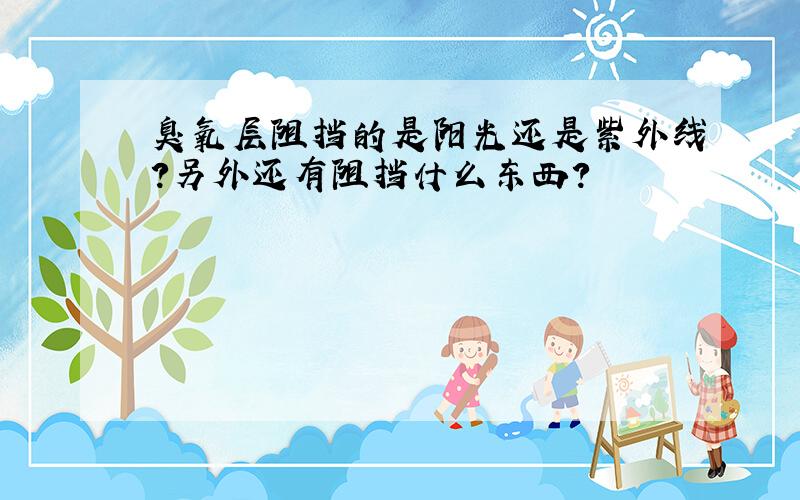 臭氧层阻挡的是阳光还是紫外线?另外还有阻挡什么东西?