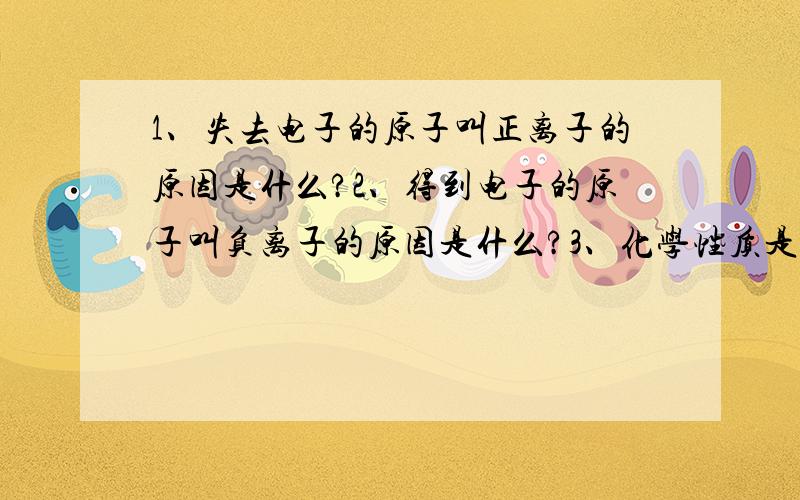 1、失去电子的原子叫正离子的原因是什么?2、得到电子的原子叫负离子的原因是什么?3、化学性质是否活泼的判断标准是什么?（