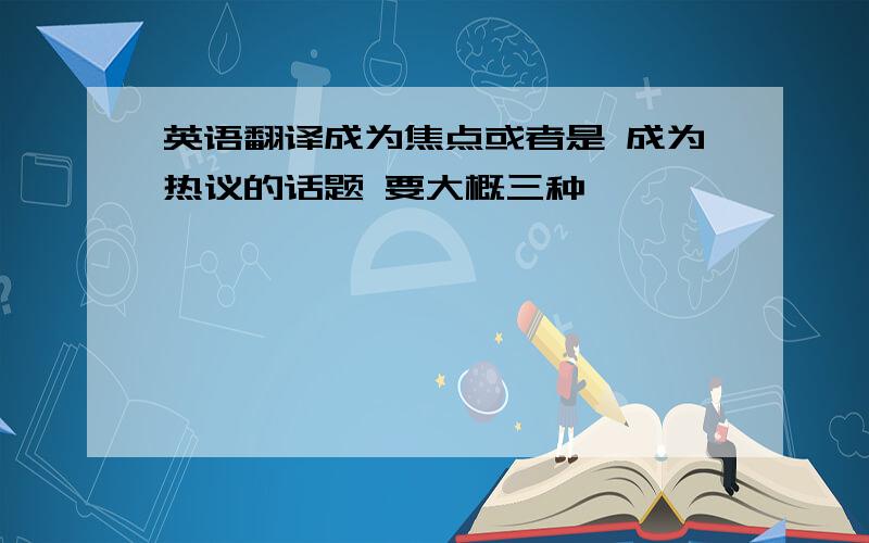 英语翻译成为焦点或者是 成为热议的话题 要大概三种