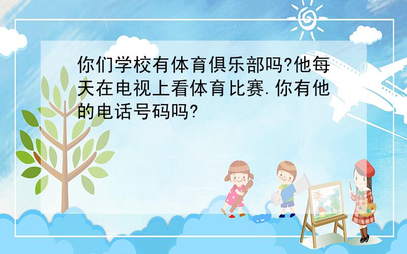 你们学校有体育俱乐部吗?他每天在电视上看体育比赛.你有他的电话号码吗?